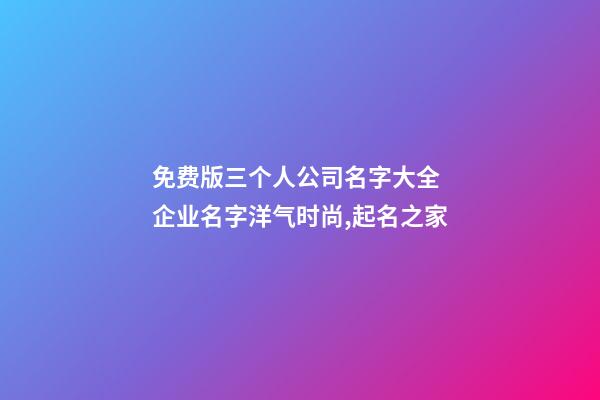 免费版三个人公司名字大全 企业名字洋气时尚,起名之家-第1张-公司起名-玄机派